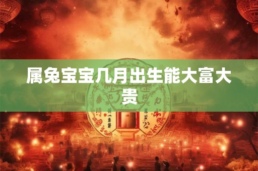 属兔宝宝几月出生能大富大贵