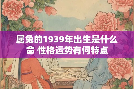 属兔的1939年出生是什么命 性格运势有何特点