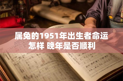 属兔的1951年出生者命运怎样 晚年是否顺利