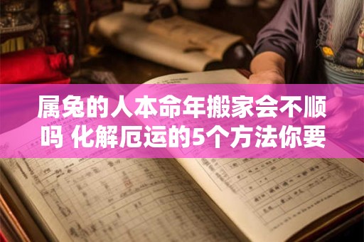 属兔的人本命年搬家会不顺吗 化解厄运的5个方法你要懂