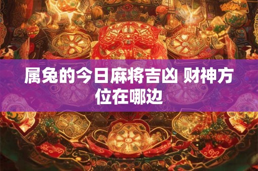 属兔的今日麻将吉凶 财神方位在哪边