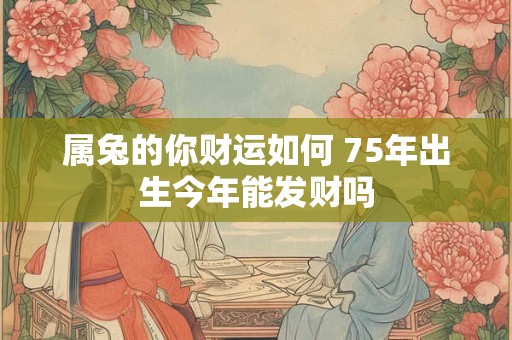 属兔的你财运如何 75年出生今年能发财吗