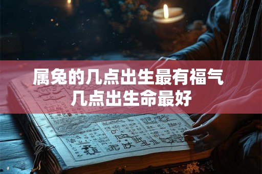 属兔的几点出生最有福气 几点出生命最好