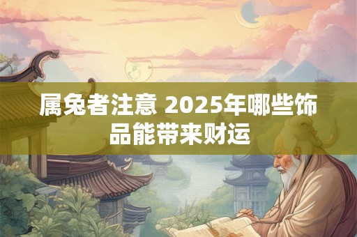 属兔者注意 2025年哪些饰品能带来财运