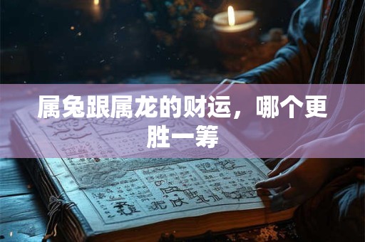 属兔跟属龙的财运，哪个更胜一筹