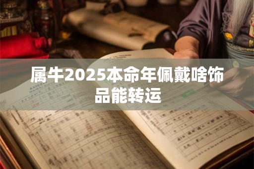 属牛2025本命年佩戴啥饰品能转运