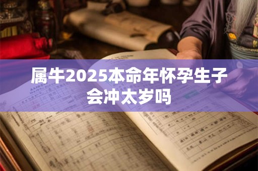 属牛2025本命年怀孕生子会冲太岁吗