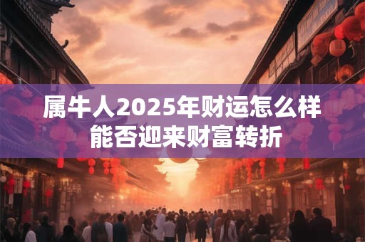 详细阅读:属牛人2025年财运怎么样 能否迎来财富转折 属牛人2025年财运怎么样 能否迎来财富转折