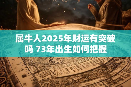 详细阅读:属牛人2025年财运有突破吗 73年出生如何把握 属牛人2025年财运有突破吗 73年出生如何把握