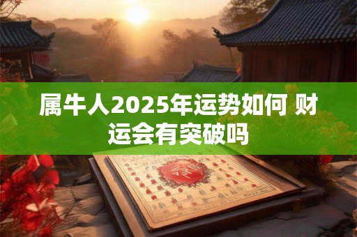 属牛人2025年运势如何 财运会有突破吗