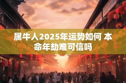 属牛人2025年运势如何 本命年劫难可信吗