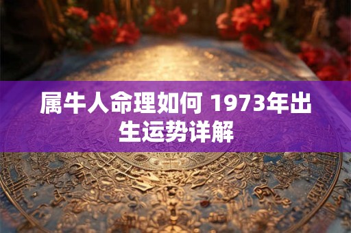属牛人命理如何 1973年出生运势详解