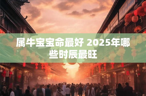 属牛宝宝命最好 2025年哪些时辰最旺