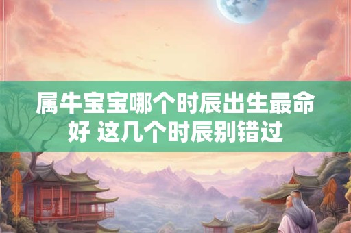 属牛宝宝哪个时辰出生最命好 这几个时辰别错过