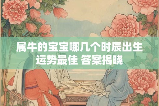 属牛的宝宝哪几个时辰出生运势最佳 答案揭晓