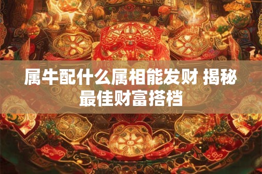 属牛配什么属相能发财 揭秘最佳财富搭档