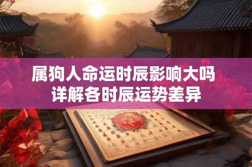 属狗人命运时辰影响大吗 详解各时辰运势差异