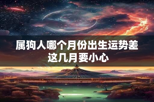 详细阅读:属狗人哪个月份出生运势差 这几月要小心 属狗人哪个月份出生运势差 这几月要小心