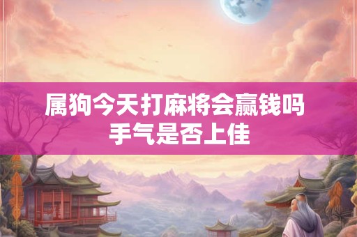 属狗今天打麻将会赢钱吗 手气是否上佳
