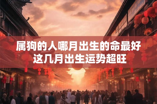 属狗的人哪月出生的命最好 这几月出生运势超旺