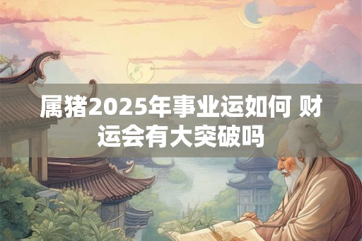 属猪2025年事业运如何 财运会有大突破吗