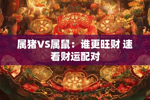 属猪VS属鼠：谁更旺财 速看财运配对