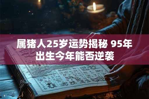 属猪人25岁运势揭秘 95年出生今年能否逆袭