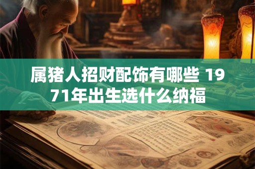 属猪人招财配饰有哪些 1971年出生选什么纳福