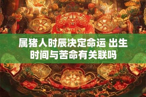 详细阅读:属猪人时辰决定命运 出生时间与苦命有关联吗 属猪人时辰决定命运 出生时间与苦命有关联吗