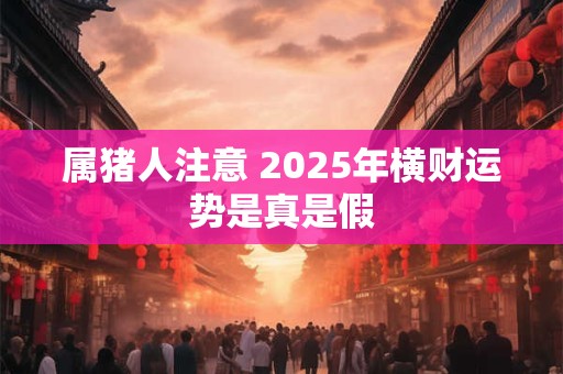 属猪人注意 2025年横财运势是真是假