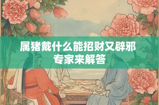属猪戴什么能招财又辟邪 专家来解答