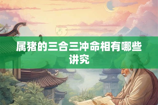 属猪的三合三冲命相有哪些讲究