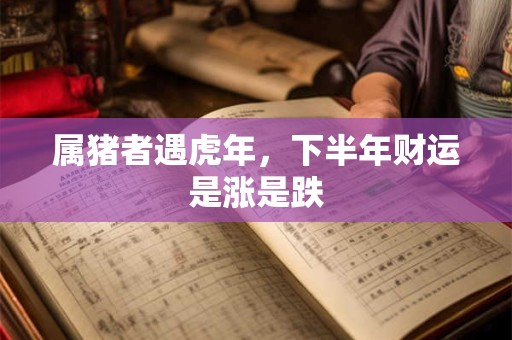 属猪者遇虎年，下半年财运是涨是跌