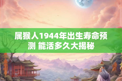 属猴人1944年出生寿命预测 能活多久大揭秘