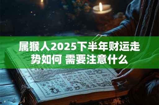 属猴人2025下半年财运走势如何 需要注意什么