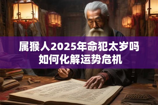 属猴人2025年命犯太岁吗 如何化解运势危机