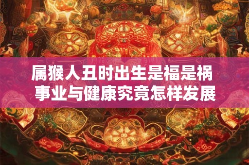 属猴人丑时出生是福是祸 事业与健康究竟怎样发展