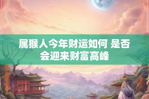 属猴人今年财运如何 是否会迎来财富高峰