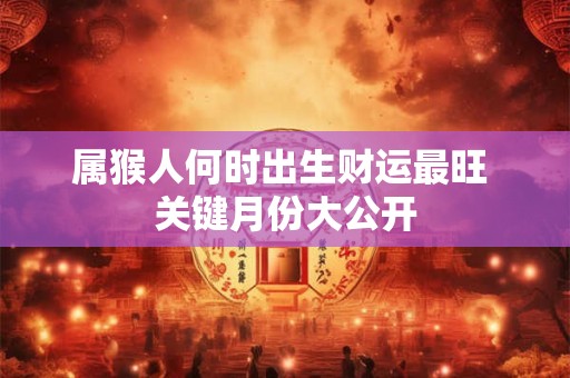 属猴人何时出生财运最旺 关键月份大公开