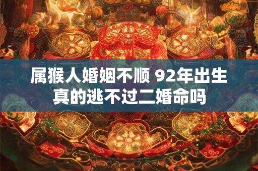 属猴人婚姻不顺 92年出生真的逃不过二婚命吗