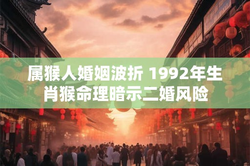 属猴人婚姻波折 1992年生肖猴命理暗示二婚风险
