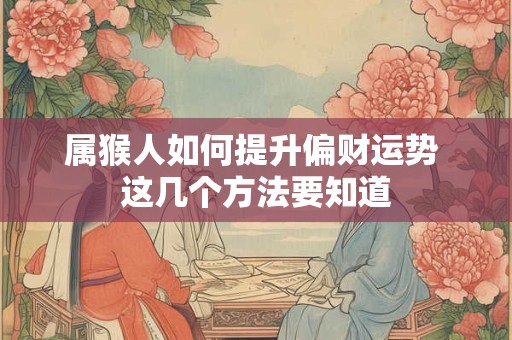 属猴人如何提升偏财运势 这几个方法要知道