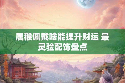 属猴佩戴啥能提升财运 最灵验配饰盘点