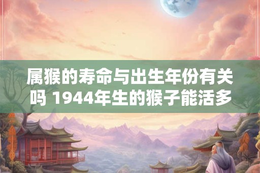 属猴的寿命与出生年份有关吗 1944年生的猴子能活多久