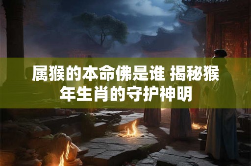 属猴的本命佛是谁 揭秘猴年生肖的守护神明