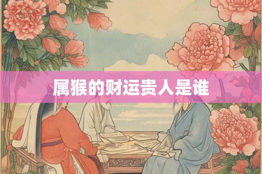 属猴的财运贵人是谁