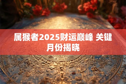 属猴者2025财运巅峰 关键月份揭晓