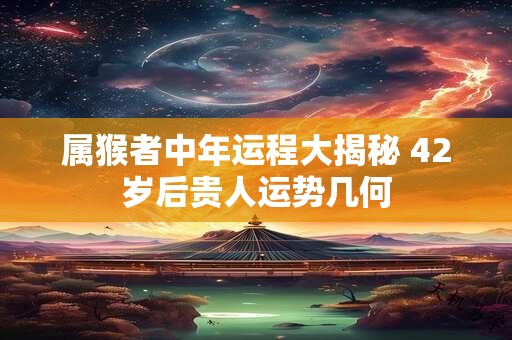 属猴者中年运程大揭秘 42岁后贵人运势几何