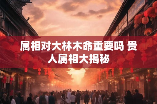 属相对大林木命重要吗 贵人属相大揭秘