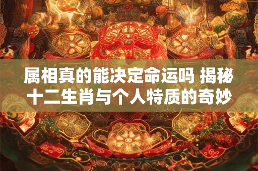 详细阅读:属相真的能决定命运吗 揭秘十二生肖与个人特质的奇妙联系 属相真的能决定命运吗 揭秘十二生肖与个人特质的奇妙联系